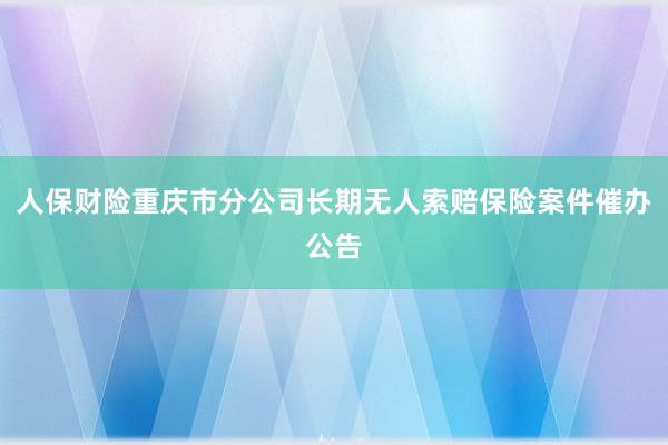 人保财险重庆市分公司长期无人索赔保险案件催办公告