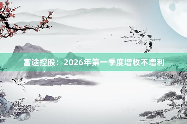 富途控股：2026年第一季度增收不增利