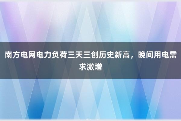 南方电网电力负荷三天三创历史新高，晚间用电需求激增