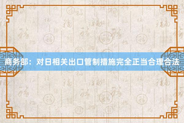 商务部：对日相关出口管制措施完全正当合理合法