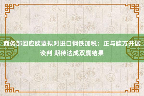 商务部回应欧盟拟对进口钢铁加税：正与欧方开展谈判 期待达成双赢结果